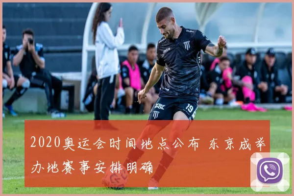 2020奥运会时间地点公布 东京成举办地赛事安排明确