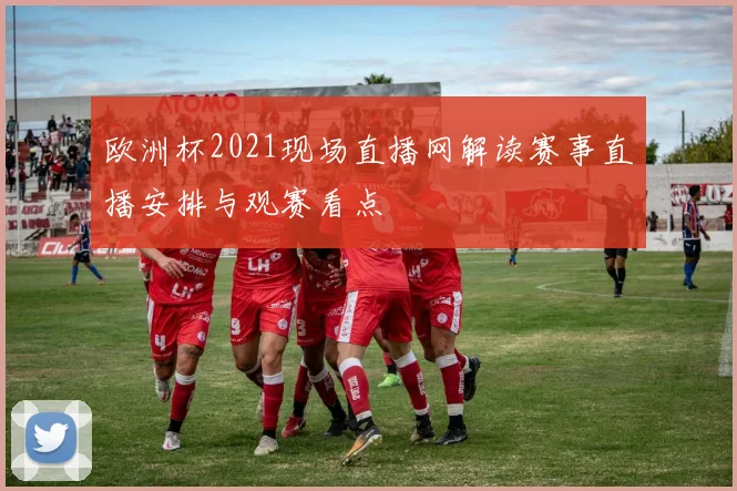 欧洲杯2021现场直播网解读赛事直播安排与观赛看点