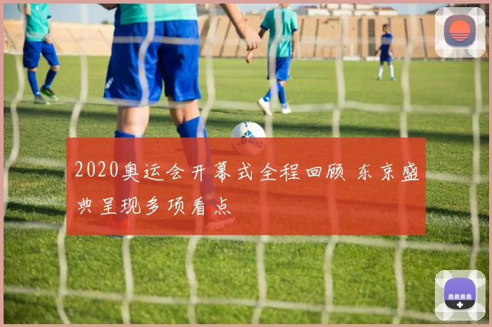 2020奥运会开幕式全程回顾 东京盛典呈现多项看点