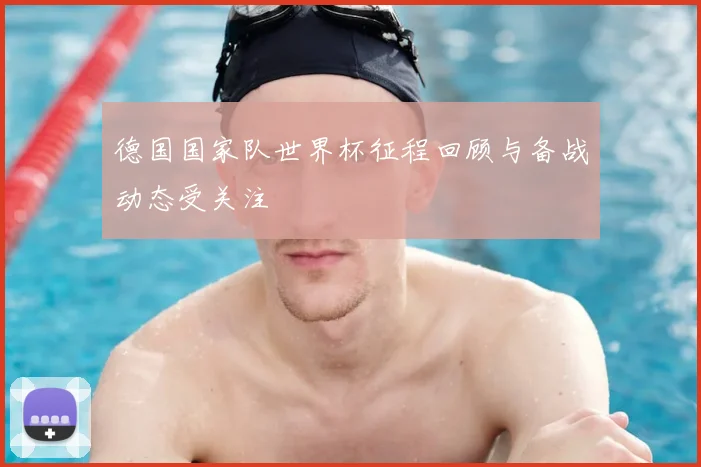 德国国家队世界杯征程回顾与备战动态受关注