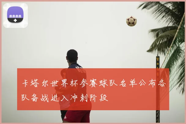 卡塔尔世界杯参赛球队名单公布各队备战进入冲刺阶段