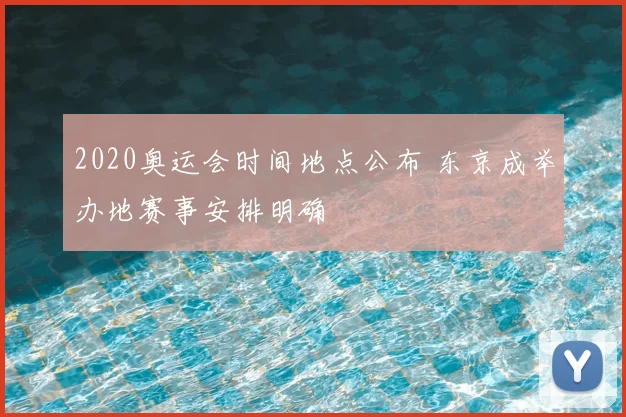 2020奥运会时间地点公布 东京成举办地赛事安排明确