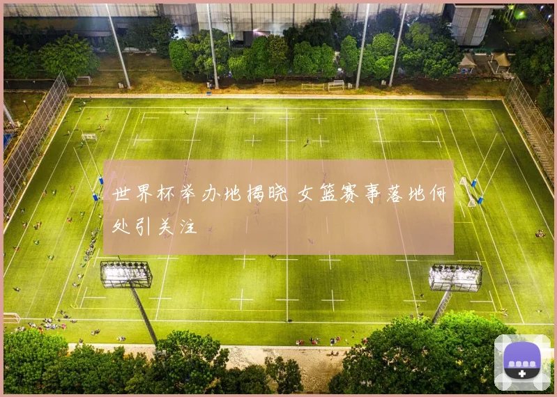 世界杯举办地揭晓 女篮赛事落地何处引关注