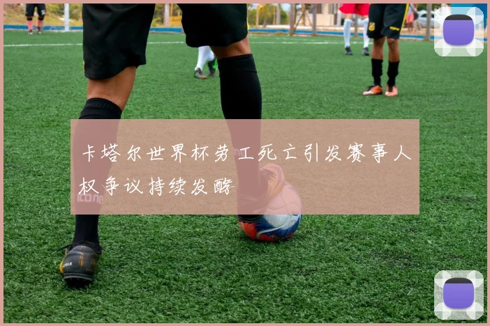 卡塔尔世界杯劳工死亡引发赛事人权争议持续发酵