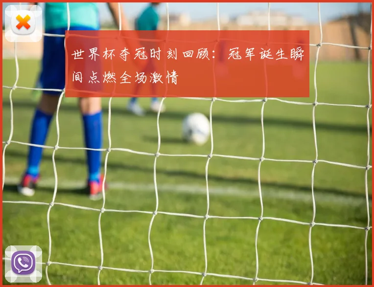 世界杯夺冠时刻回顾：冠军诞生瞬间点燃全场激情